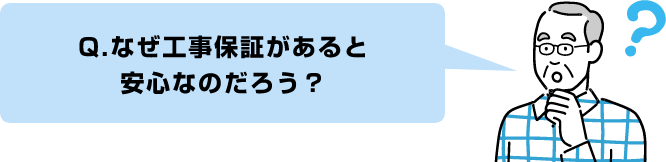 Q.なぜ工事保証があると安心なのだろう？